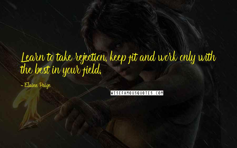Elaine Paige Quotes: Learn to take rejection, keep fit and work only with the best in your field.