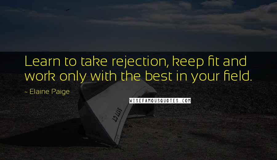 Elaine Paige Quotes: Learn to take rejection, keep fit and work only with the best in your field.
