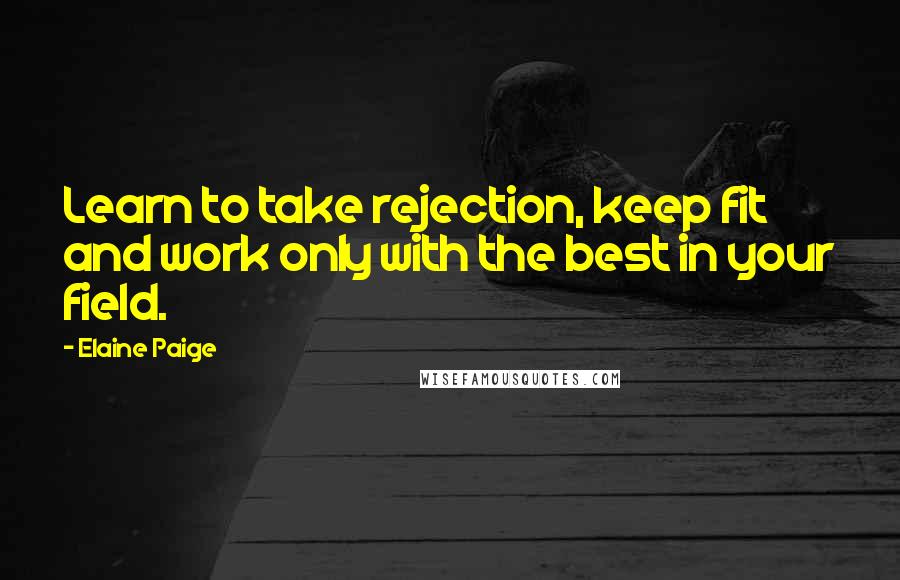 Elaine Paige Quotes: Learn to take rejection, keep fit and work only with the best in your field.