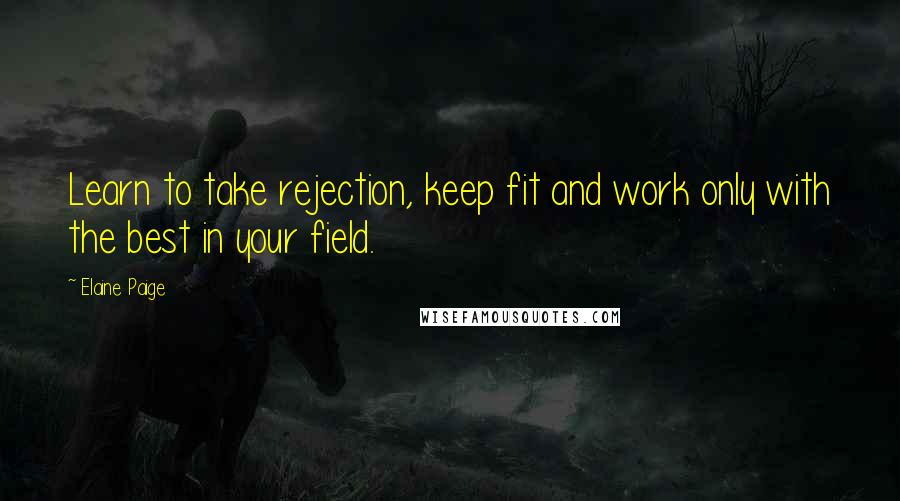 Elaine Paige Quotes: Learn to take rejection, keep fit and work only with the best in your field.