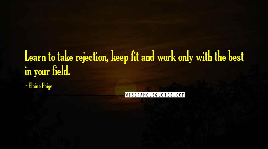 Elaine Paige Quotes: Learn to take rejection, keep fit and work only with the best in your field.