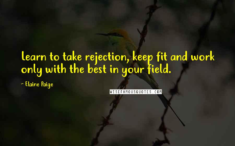 Elaine Paige Quotes: Learn to take rejection, keep fit and work only with the best in your field.