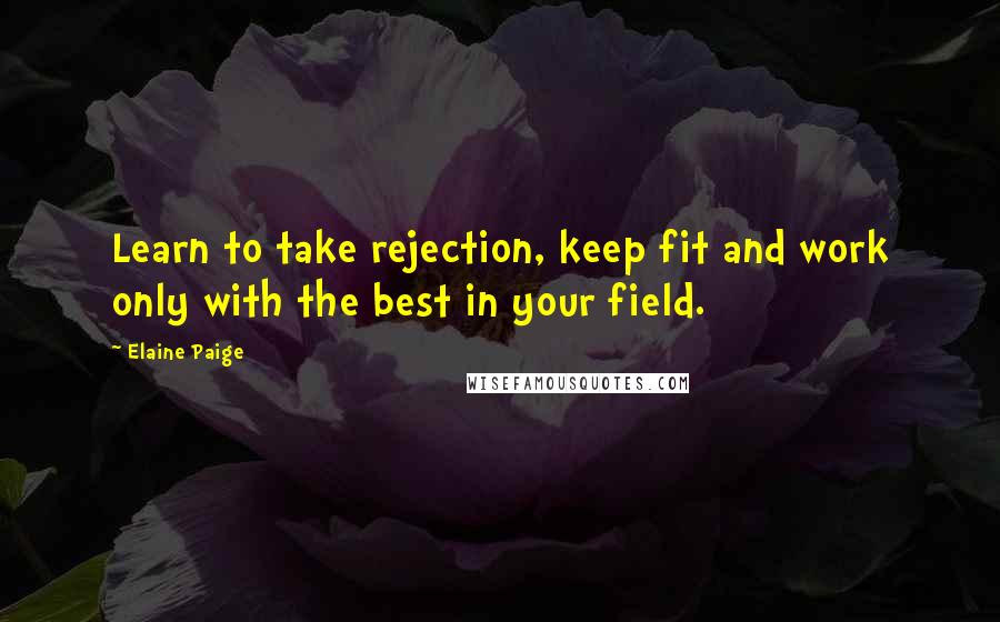 Elaine Paige Quotes: Learn to take rejection, keep fit and work only with the best in your field.