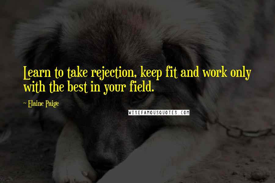 Elaine Paige Quotes: Learn to take rejection, keep fit and work only with the best in your field.