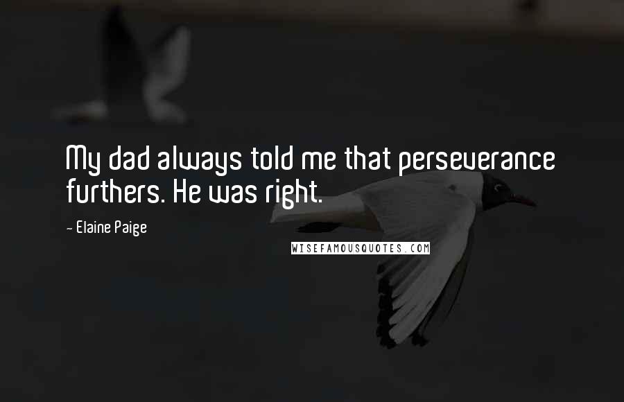 Elaine Paige Quotes: My dad always told me that perseverance furthers. He was right.