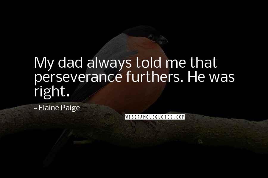 Elaine Paige Quotes: My dad always told me that perseverance furthers. He was right.