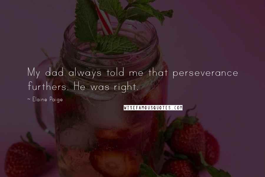 Elaine Paige Quotes: My dad always told me that perseverance furthers. He was right.