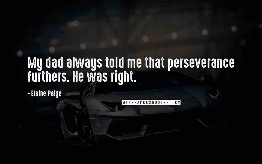 Elaine Paige Quotes: My dad always told me that perseverance furthers. He was right.