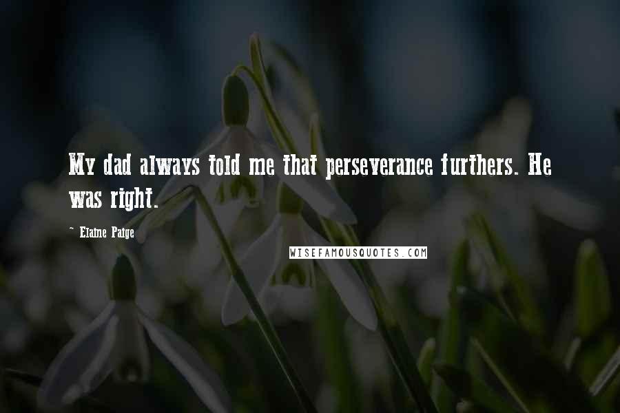 Elaine Paige Quotes: My dad always told me that perseverance furthers. He was right.