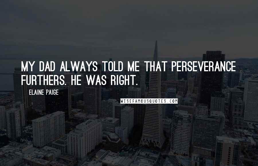 Elaine Paige Quotes: My dad always told me that perseverance furthers. He was right.