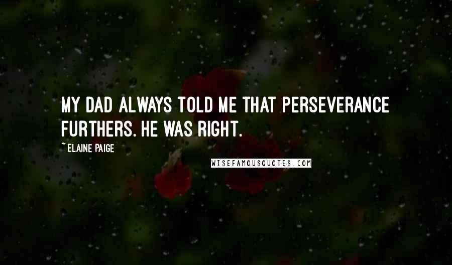 Elaine Paige Quotes: My dad always told me that perseverance furthers. He was right.