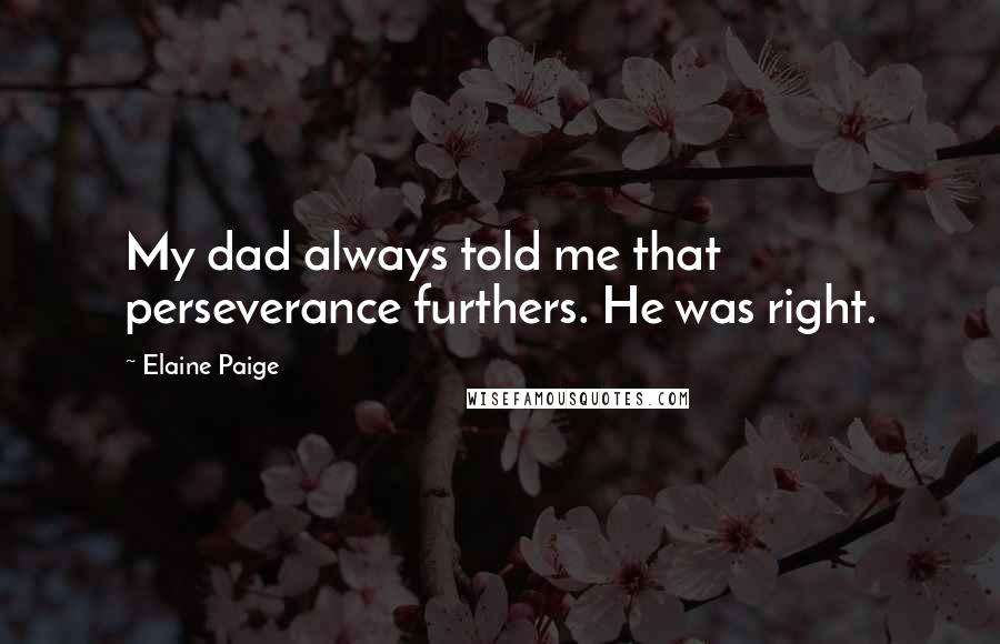 Elaine Paige Quotes: My dad always told me that perseverance furthers. He was right.