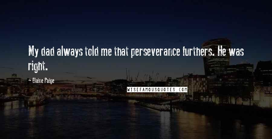 Elaine Paige Quotes: My dad always told me that perseverance furthers. He was right.