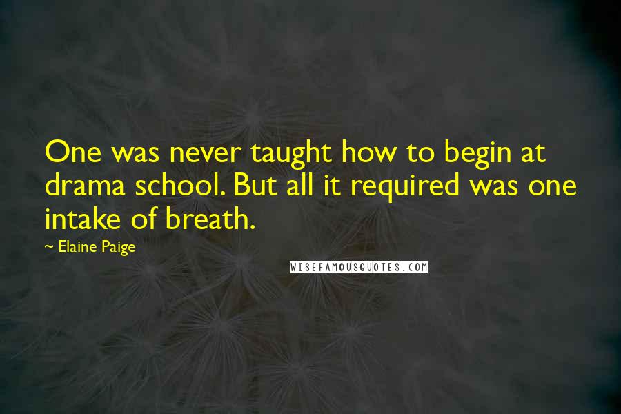 Elaine Paige Quotes: One was never taught how to begin at drama school. But all it required was one intake of breath.
