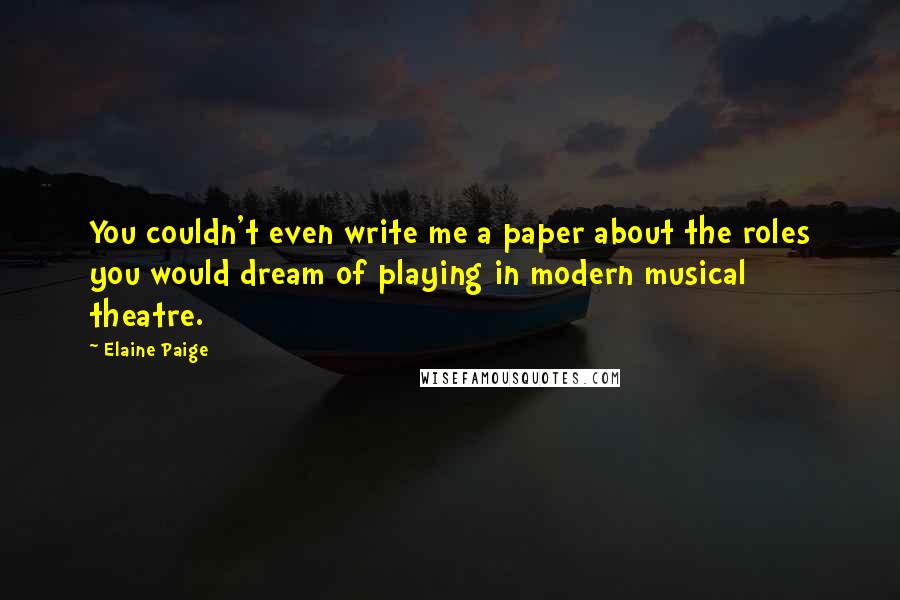 Elaine Paige Quotes: You couldn't even write me a paper about the roles you would dream of playing in modern musical theatre.
