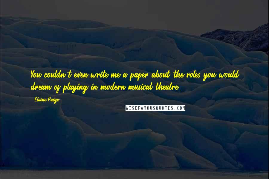 Elaine Paige Quotes: You couldn't even write me a paper about the roles you would dream of playing in modern musical theatre.