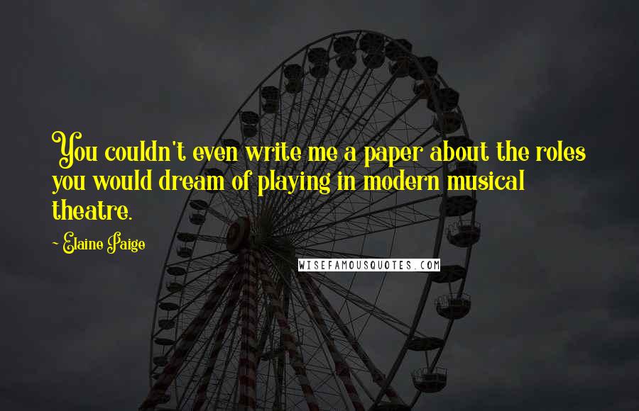 Elaine Paige Quotes: You couldn't even write me a paper about the roles you would dream of playing in modern musical theatre.