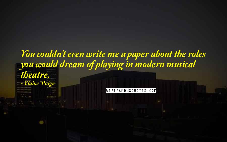 Elaine Paige Quotes: You couldn't even write me a paper about the roles you would dream of playing in modern musical theatre.