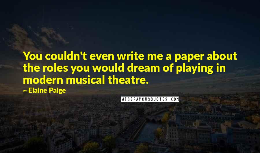 Elaine Paige Quotes: You couldn't even write me a paper about the roles you would dream of playing in modern musical theatre.