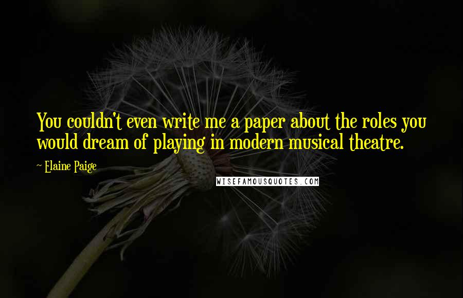 Elaine Paige Quotes: You couldn't even write me a paper about the roles you would dream of playing in modern musical theatre.