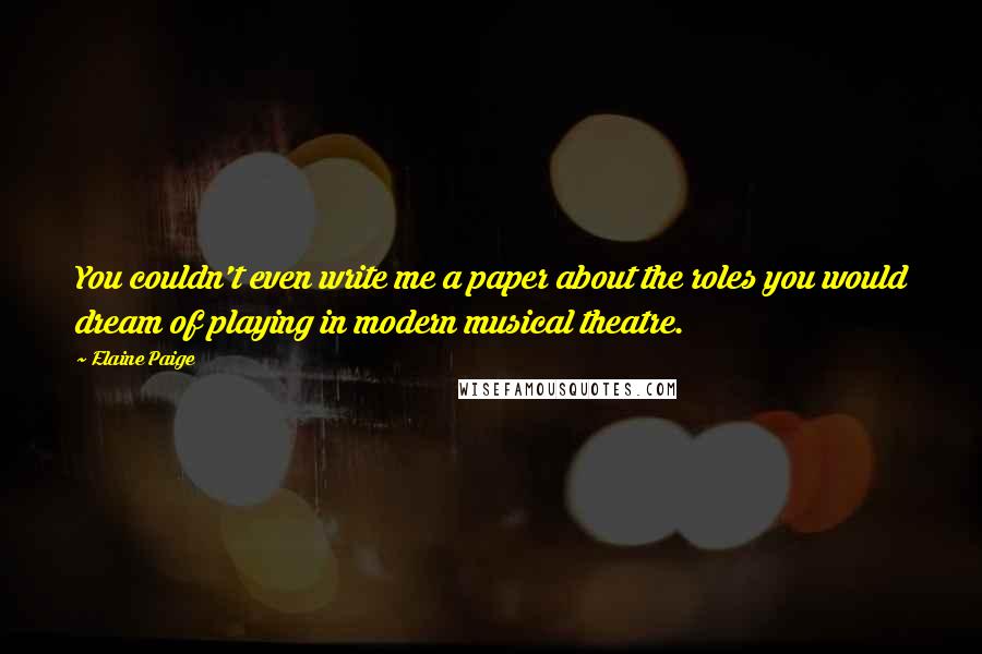 Elaine Paige Quotes: You couldn't even write me a paper about the roles you would dream of playing in modern musical theatre.