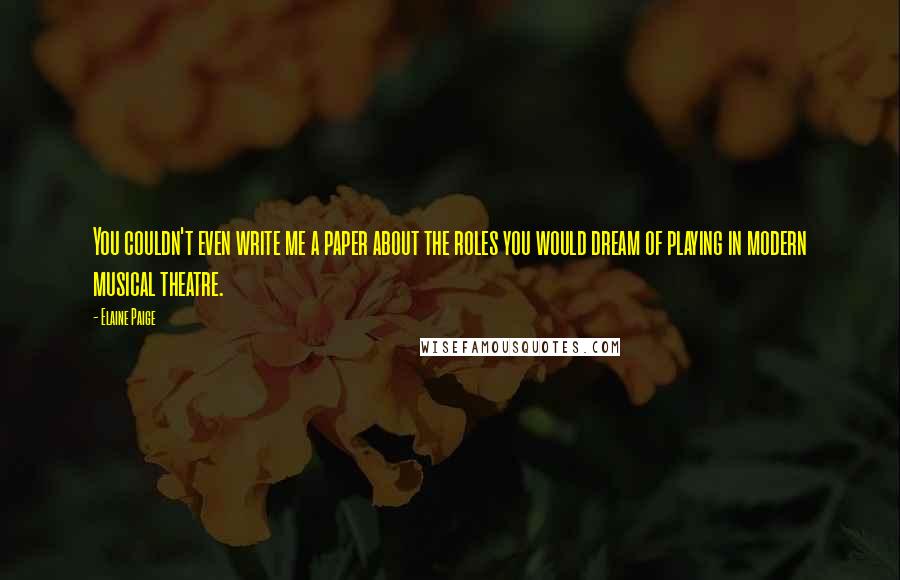 Elaine Paige Quotes: You couldn't even write me a paper about the roles you would dream of playing in modern musical theatre.