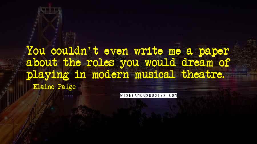 Elaine Paige Quotes: You couldn't even write me a paper about the roles you would dream of playing in modern musical theatre.