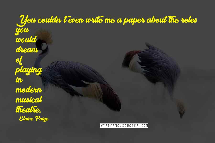 Elaine Paige Quotes: You couldn't even write me a paper about the roles you would dream of playing in modern musical theatre.