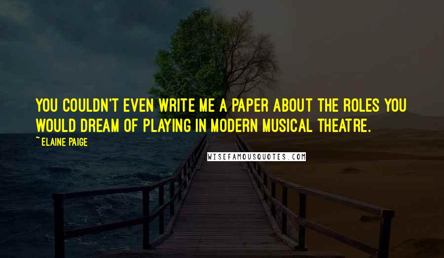 Elaine Paige Quotes: You couldn't even write me a paper about the roles you would dream of playing in modern musical theatre.