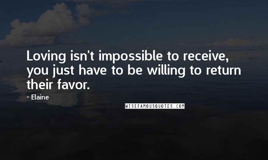 Elaine Quotes: Loving isn't impossible to receive, you just have to be willing to return their favor.