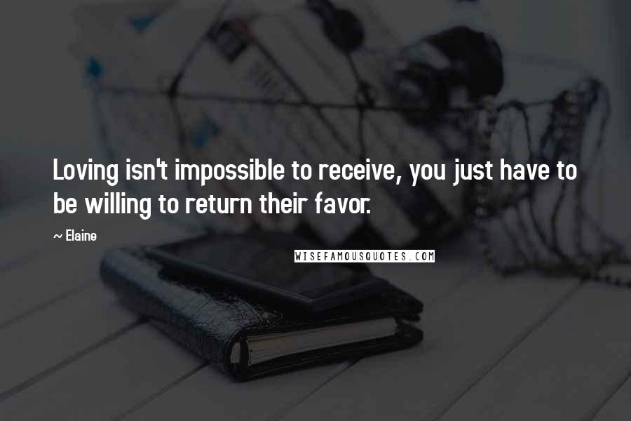 Elaine Quotes: Loving isn't impossible to receive, you just have to be willing to return their favor.