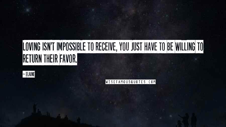 Elaine Quotes: Loving isn't impossible to receive, you just have to be willing to return their favor.