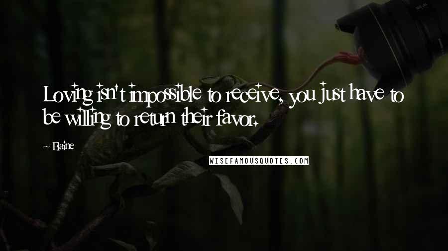Elaine Quotes: Loving isn't impossible to receive, you just have to be willing to return their favor.