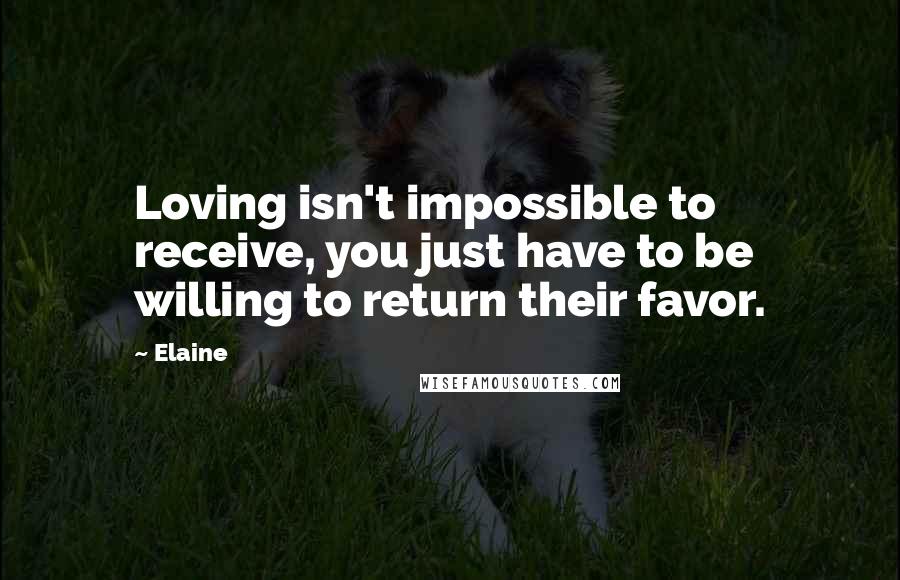 Elaine Quotes: Loving isn't impossible to receive, you just have to be willing to return their favor.