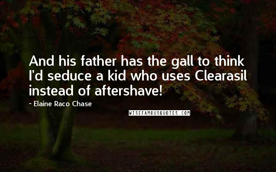 Elaine Raco Chase Quotes: And his father has the gall to think I'd seduce a kid who uses Clearasil instead of aftershave!