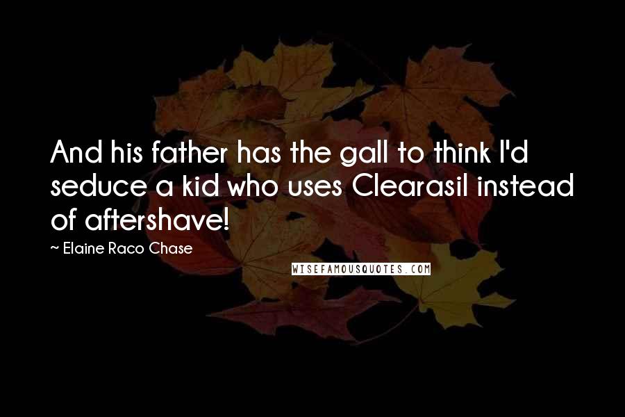 Elaine Raco Chase Quotes: And his father has the gall to think I'd seduce a kid who uses Clearasil instead of aftershave!