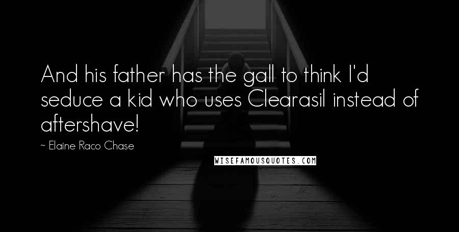 Elaine Raco Chase Quotes: And his father has the gall to think I'd seduce a kid who uses Clearasil instead of aftershave!