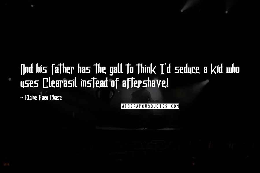 Elaine Raco Chase Quotes: And his father has the gall to think I'd seduce a kid who uses Clearasil instead of aftershave!