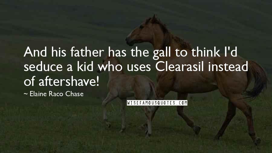 Elaine Raco Chase Quotes: And his father has the gall to think I'd seduce a kid who uses Clearasil instead of aftershave!