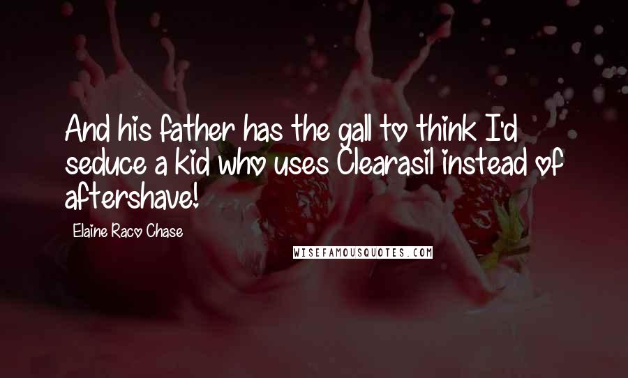 Elaine Raco Chase Quotes: And his father has the gall to think I'd seduce a kid who uses Clearasil instead of aftershave!