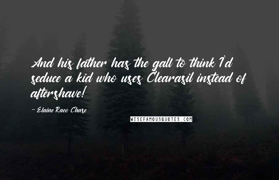 Elaine Raco Chase Quotes: And his father has the gall to think I'd seduce a kid who uses Clearasil instead of aftershave!