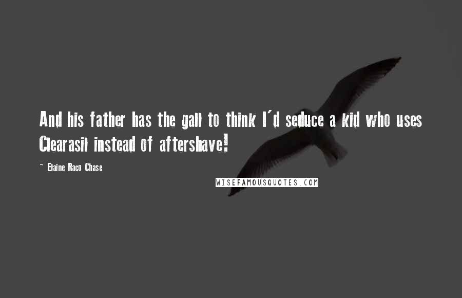 Elaine Raco Chase Quotes: And his father has the gall to think I'd seduce a kid who uses Clearasil instead of aftershave!