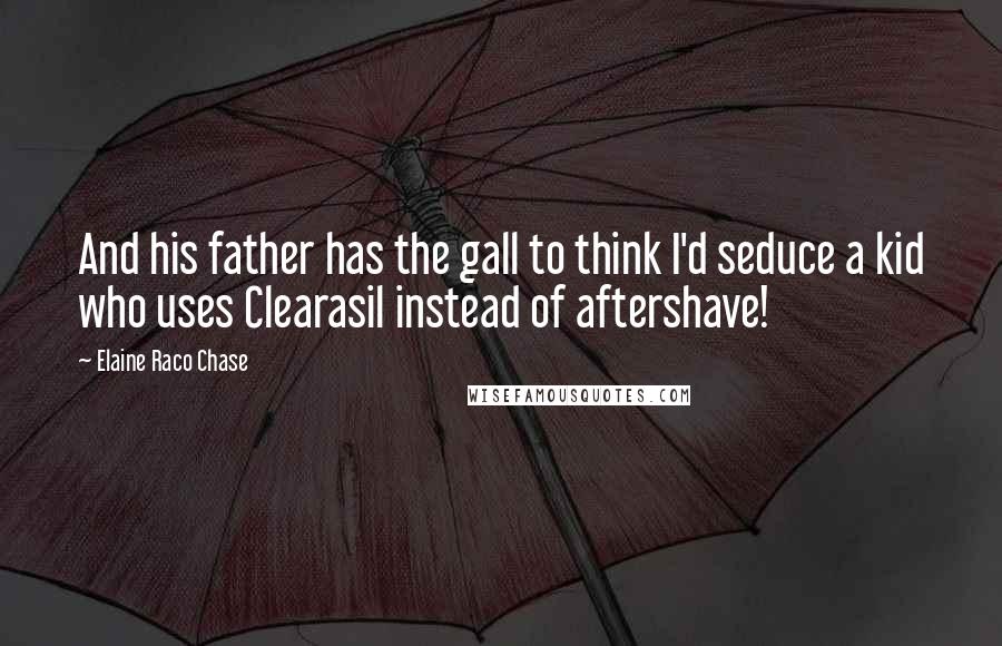 Elaine Raco Chase Quotes: And his father has the gall to think I'd seduce a kid who uses Clearasil instead of aftershave!