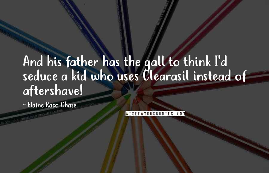 Elaine Raco Chase Quotes: And his father has the gall to think I'd seduce a kid who uses Clearasil instead of aftershave!