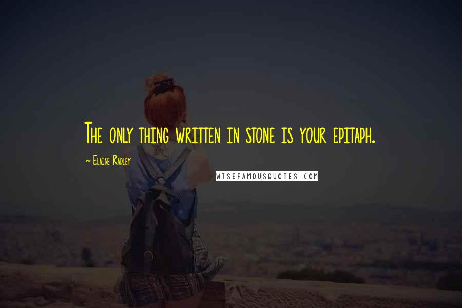 Elaine Radley Quotes: The only thing written in stone is your epitaph.