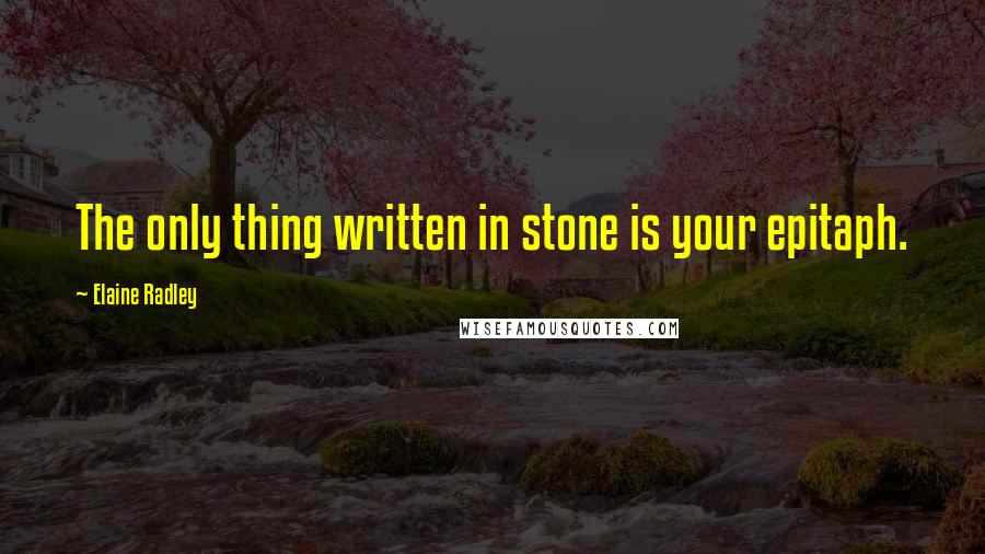 Elaine Radley Quotes: The only thing written in stone is your epitaph.
