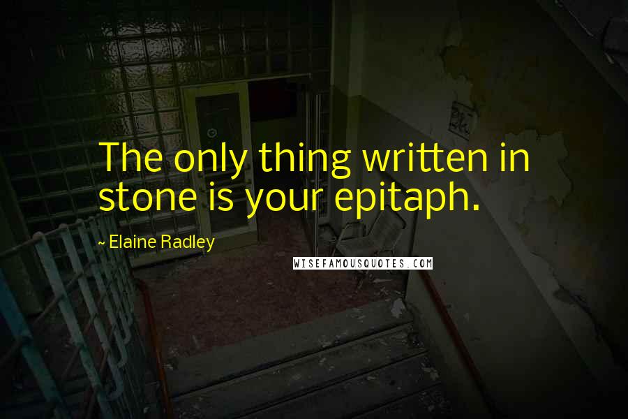 Elaine Radley Quotes: The only thing written in stone is your epitaph.