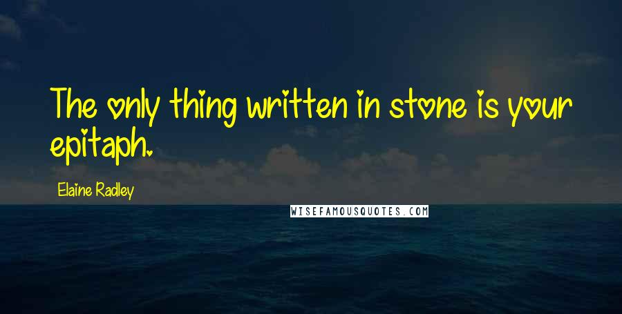 Elaine Radley Quotes: The only thing written in stone is your epitaph.