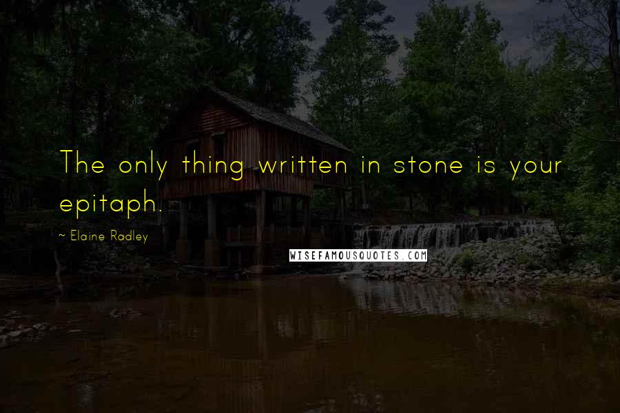 Elaine Radley Quotes: The only thing written in stone is your epitaph.