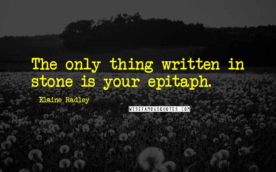 Elaine Radley Quotes: The only thing written in stone is your epitaph.